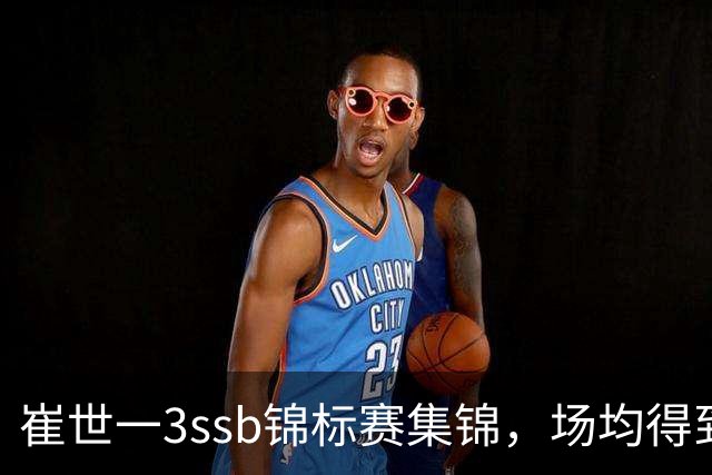崔世一3ssb锦标赛集锦，场均得到12分5.5板3.5助