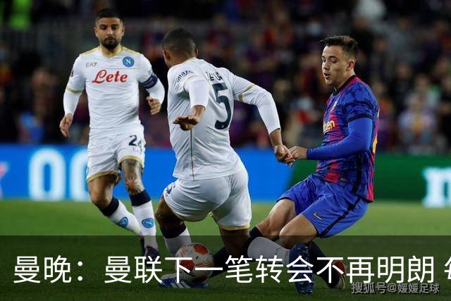 曼晚：曼联下一笔转会不再明朗 每一个潜在的操作都暗藏隐患