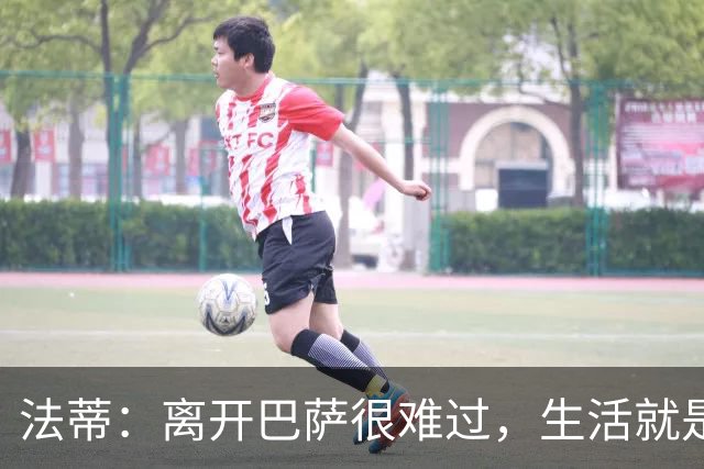 法蒂：离开巴萨很难过，生活就是如此你必须接受