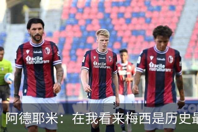 阿德耶米：在我看来梅西是历史最佳 小罗将街头足球带到职业赛场